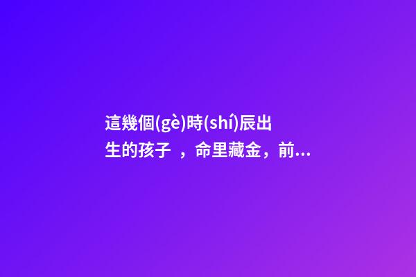 這幾個(gè)時(shí)辰出生的孩子，命里藏金，前途最光明！
